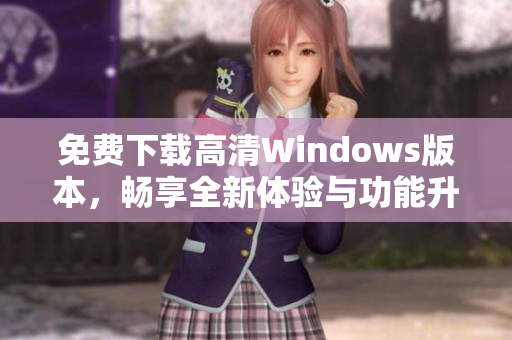 免费下载高清Windows版本，畅享全新体验与功能升级