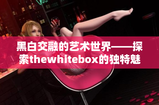 黑白交融的艺术世界——探索thewhitebox的独特魅力