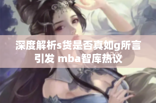 深度解析s货是否真如g所言引发 mba智库热议