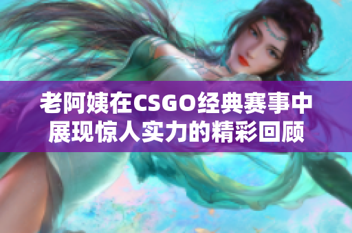 老阿姨在CSGO经典赛事中展现惊人实力的精彩回顾