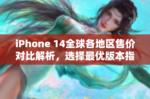 iPhone 14全球各地区售价对比解析，选择最优版本指南