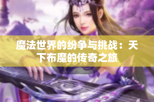 魔法世界的纷争与挑战：天下布魔的传奇之旅