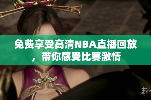 免费享受高清NBA直播回放，带你感受比赛激情