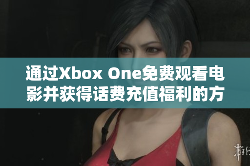 通过Xbox One免费观看电影并获得话费充值福利的方法