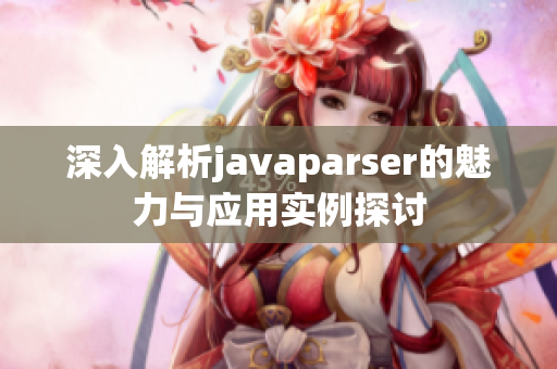 深入解析javaparser的魅力与应用实例探讨