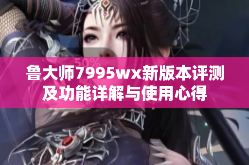 鲁大师7995wx新版本评测及功能详解与使用心得