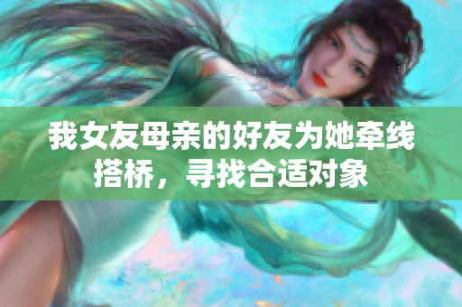 我女友母亲的好友为她牵线搭桥，寻找合适对象