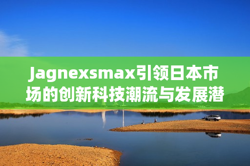 Jagnexsmax引领日本市场的创新科技潮流与发展潜力