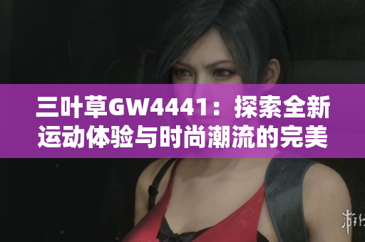 三叶草GW4441：探索全新运动体验与时尚潮流的完美结合