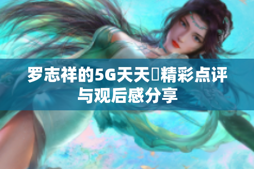 罗志祥的5G天天奭精彩点评与观后感分享