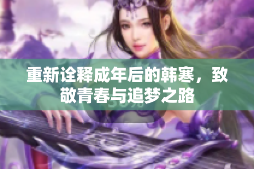 重新诠释成年后的韩寒，致敬青春与追梦之路