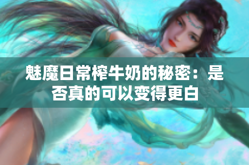 魅魔日常榨牛奶的秘密：是否真的可以变得更白