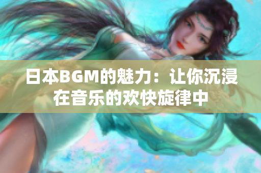 日本BGM的魅力：让你沉浸在音乐的欢快旋律中