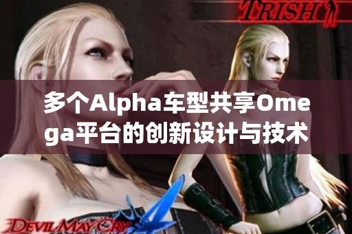 多个Alpha车型共享Omega平台的创新设计与技术优势解析