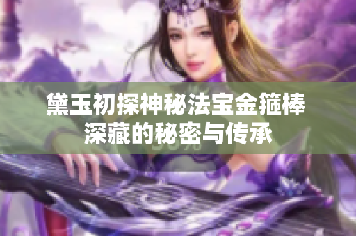 黛玉初探神秘法宝金箍棒 深藏的秘密与传承