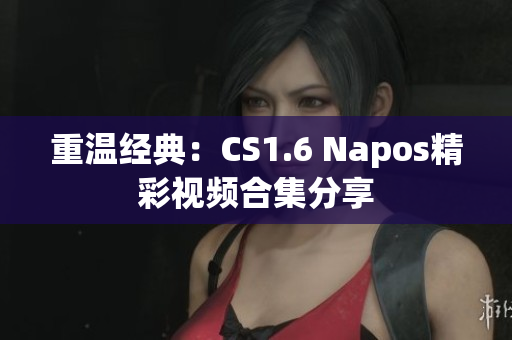 重温经典：CS1.6 Napos精彩视频合集分享