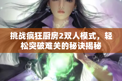 挑战疯狂厨房2双人模式，轻松突破难关的秘诀揭秘