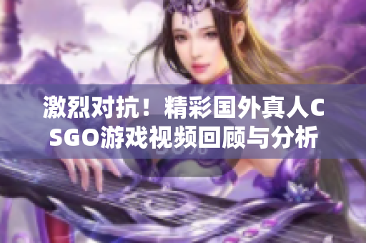 激烈对抗！精彩国外真人CSGO游戏视频回顾与分析