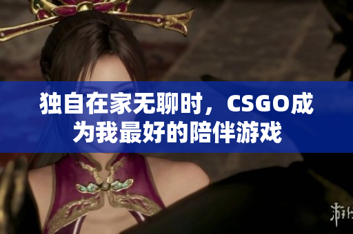 独自在家无聊时，CSGO成为我最好的陪伴游戏