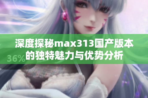 深度探秘max313国产版本的独特魅力与优势分析