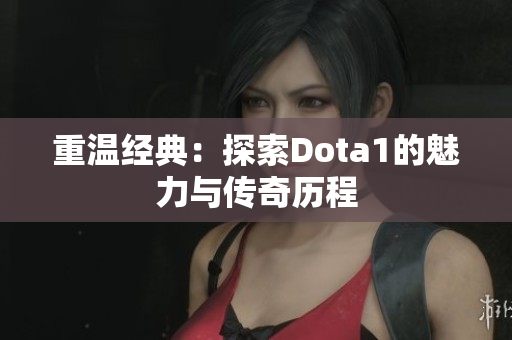 重温经典：探索Dota1的魅力与传奇历程