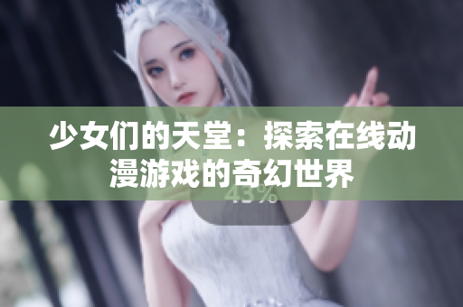 少女们的天堂：探索在线动漫游戏的奇幻世界