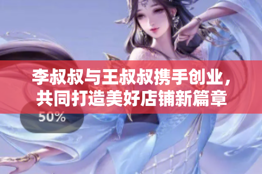 李叔叔与王叔叔携手创业，共同打造美好店铺新篇章