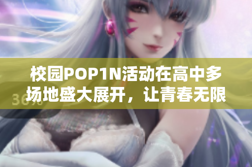 校园POP1N活动在高中多场地盛大展开，让青春无限闪耀