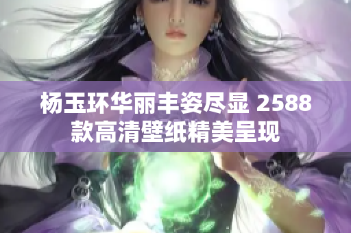 杨玉环华丽丰姿尽显 2588款高清壁纸精美呈现