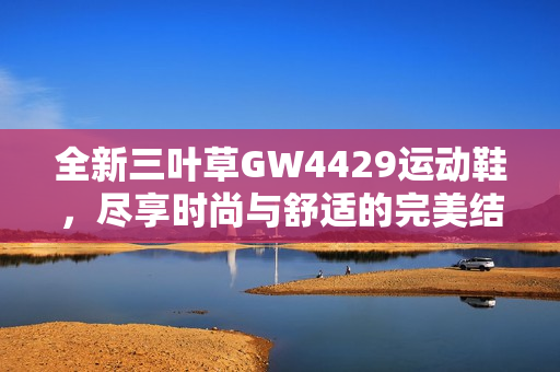 全新三叶草GW4429运动鞋，尽享时尚与舒适的完美结合