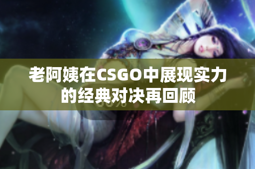 老阿姨在CSGO中展现实力的经典对决再回顾