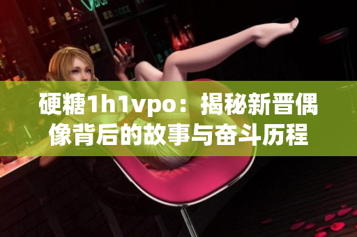 硬糖1h1vpo：揭秘新晋偶像背后的故事与奋斗历程