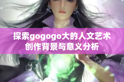 探索gogogo大的人文艺术创作背景与意义分析