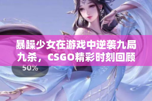 暴躁少女在游戏中逆袭九局九杀，CSGO精彩时刻回顾