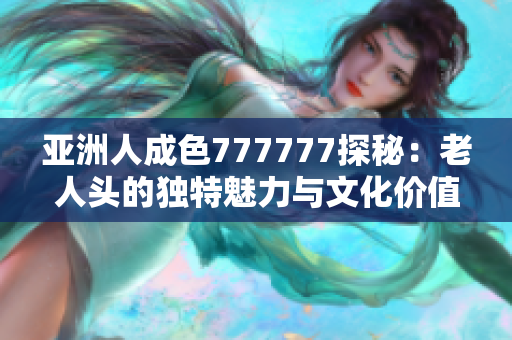 亚洲人成色777777探秘：老人头的独特魅力与文化价值