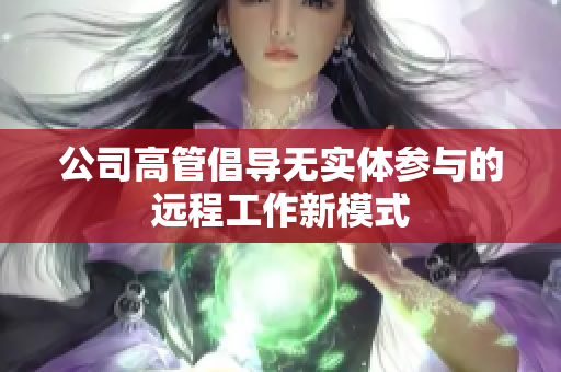 公司高管倡导无实体参与的远程工作新模式