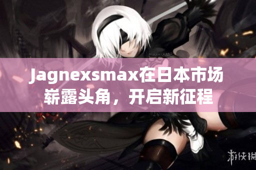 Jagnexsmax在日本市场崭露头角，开启新征程