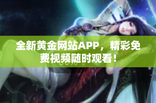 全新黄金网站APP，精彩免费视频随时观看！