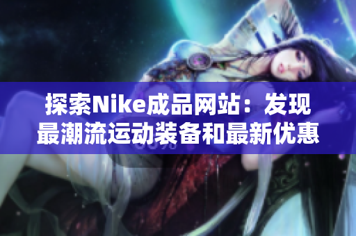 探索Nike成品网站：发现最潮流运动装备和最新优惠信息