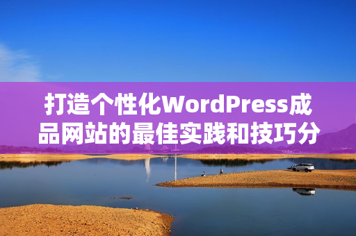 打造个性化WordPress成品网站的最佳实践和技巧分享