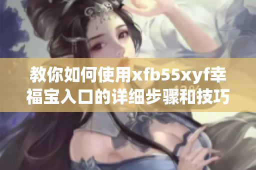 教你如何使用xfb55xyf幸福宝入口的详细步骤和技巧