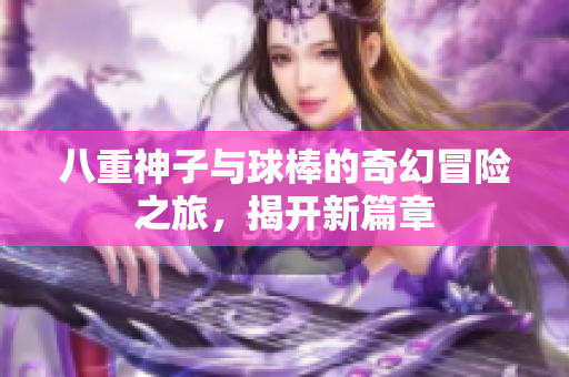 八重神子与球棒的奇幻冒险之旅，揭开新篇章