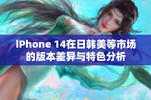 iPhone 14在日韩美等市场的版本差异与特色分析