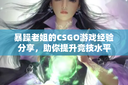 暴躁老姐的CSGO游戏经验分享，助你提升竞技水平