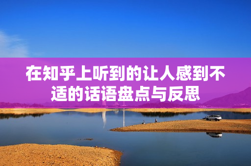 在知乎上听到的让人感到不适的话语盘点与反思