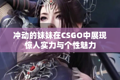 冲动的妹妹在CSGO中展现惊人实力与个性魅力