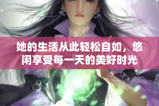 她的生活从此轻松自如，悠闲享受每一天的美好时光