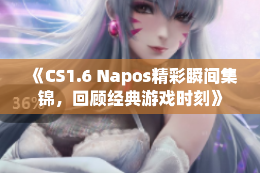 《CS1.6 Napos精彩瞬间集锦，回顾经典游戏时刻》