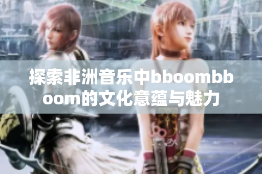 探索非洲音乐中bboombboom的文化意蕴与魅力