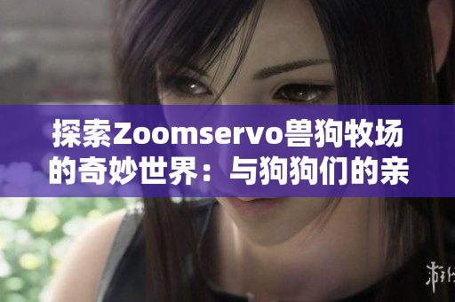 探索Zoomservo兽狗牧场的奇妙世界：与狗狗们的亲密接触